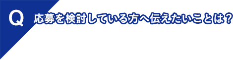 応募を検討している方へ伝えたいことは？